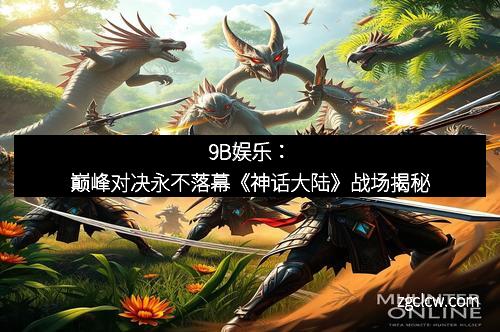 9B娱乐：巅峰对决永不落幕《神话大陆》战场揭秘
