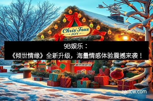 9B娱乐：《倾世情缘》全新升级，海量情感体验震撼来袭！
