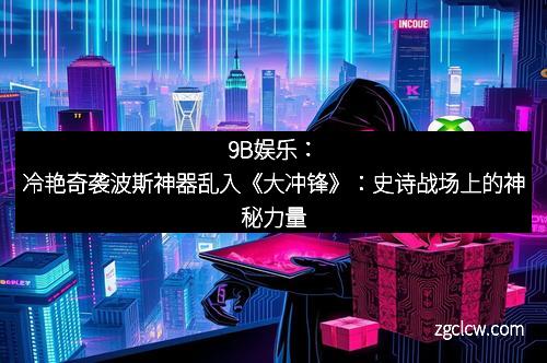 9B娱乐：冷艳奇袭波斯神器乱入《大冲锋》：史诗战场上的神秘力量